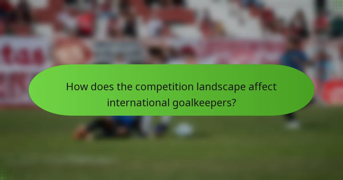How does the competition landscape affect international goalkeepers?